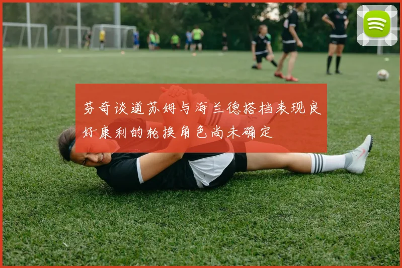 芬奇谈道苏姆与海兰德搭档表现良好康利的轮换角色尚未确定
