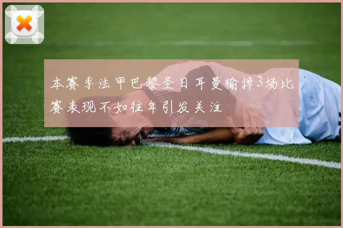 本赛季法甲巴黎圣日耳曼输掉3场比赛表现不如往年引发关注
