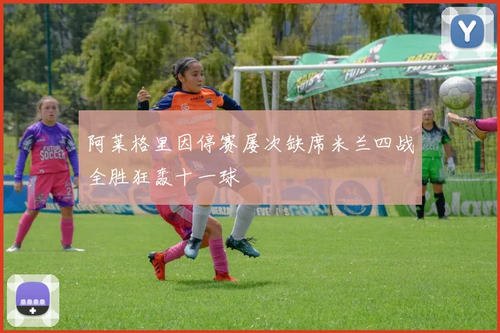 阿莱格里因停赛屡次缺席米兰四战全胜狂轰十一球
