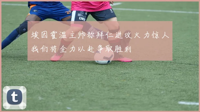 埃因霍温主帅称拜仁进攻火力惊人我们将全力以赴争取胜利