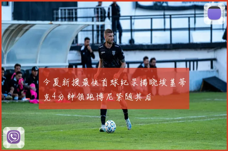 今夏新援最快首球纪录揭晓埃基蒂克4分钟领跑博尼紧随其后