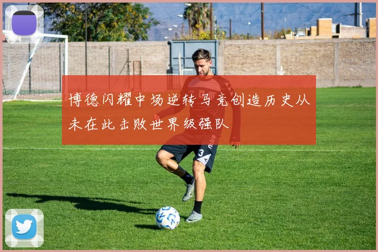 博德闪耀中场逆转马竞创造历史从未在此击败世界级强队