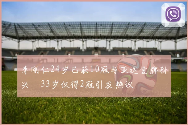 李刚仁24岁已获10冠与亚运金牌孙兴慜33岁仅得2冠引发热议