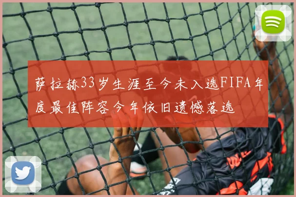 萨拉赫33岁生涯至今未入选FIFA年度最佳阵容今年依旧遗憾落选