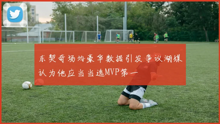 东契奇场均豪华数据引发争议湖媒认为他应当当选MVP第一