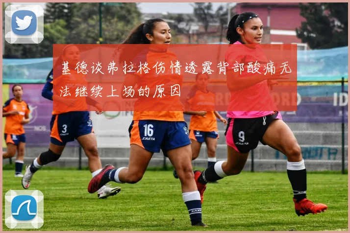 基德谈弗拉格伤情透露背部酸痛无法继续上场的原因