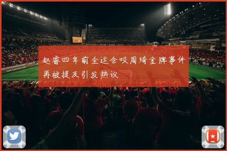 赵睿四年前全运会咬周琦金牌事件再被提及引发热议