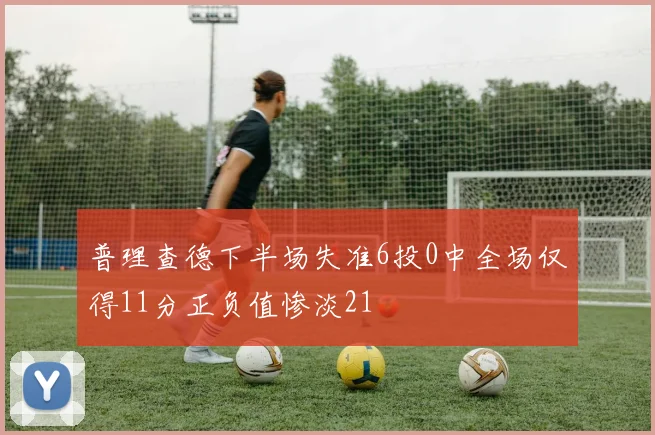 普理查德下半场失准6投0中全场仅得11分正负值惨淡21