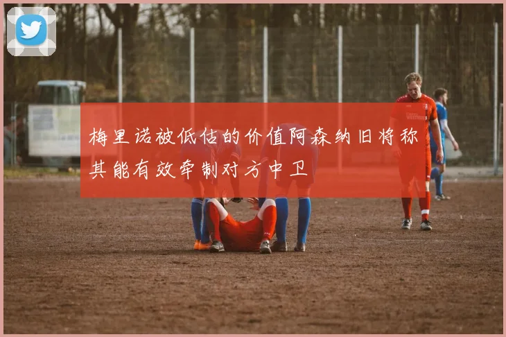 梅里诺被低估的价值阿森纳旧将称其能有效牵制对方中卫