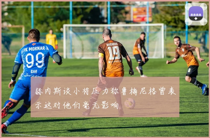 赫内斯谈小将压力称鲁梅尼格曾表示这对他们毫无影响