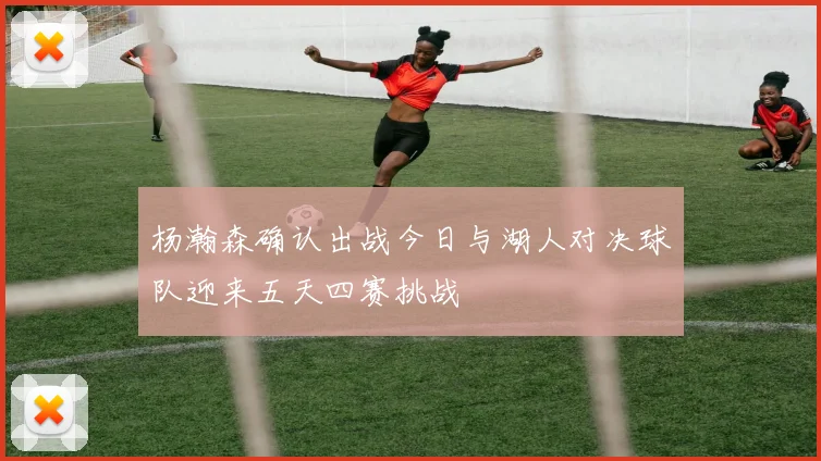 杨瀚森确认出战今日与湖人对决球队迎来五天四赛挑战